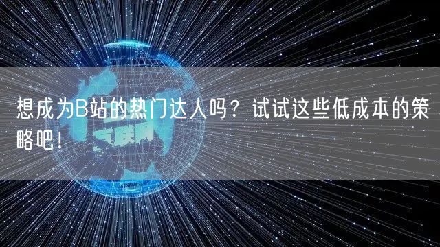 想成为B站的热门达人吗？试试这些低成本的策略吧！