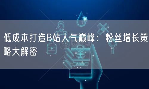 低成本打造B站人气巅峰：粉丝增长策略大解密