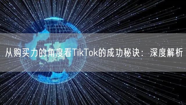 从购买力的角度看TikTok的成功秘诀：深度解析