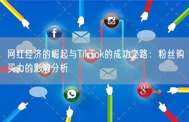 网红经济的崛起与TikTok的成功之路：粉丝购买力的影响分析