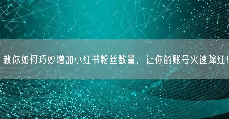 教你如何巧妙增加小红书粉丝数量，让你的账号火速蹿红！
