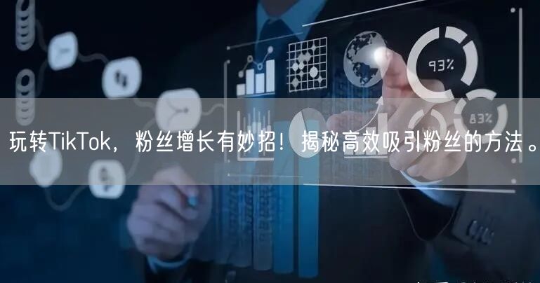 玩转TikTok，粉丝增长有妙招！揭秘高效吸引粉丝的方法。