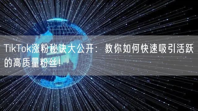 TikTok涨粉秘诀大公开：教你如何快速吸引活跃的高质量粉丝！