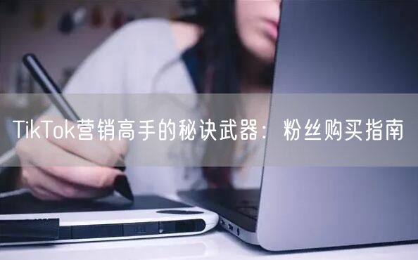 TikTok营销高手的秘诀武器：粉丝购买指南