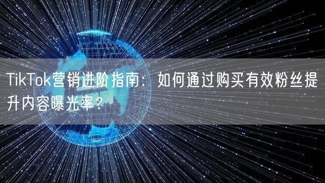 TikTok营销进阶指南：如何通过购买有效粉丝提升内容曝光率？