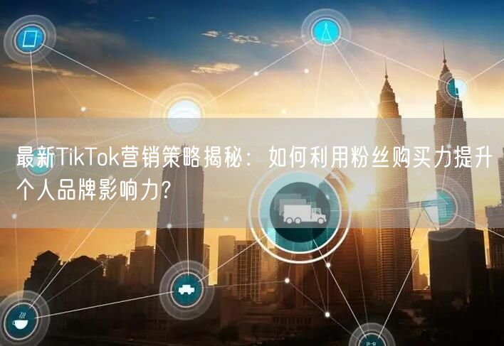 最新TikTok营销策略揭秘：如何利用粉丝购买力提升个人品牌影响力？