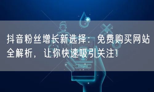 抖音粉丝增长新选择：免费购买网站全解析，让你快速吸引关注！