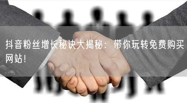 抖音粉丝增长秘诀大揭秘：带你玩转免费购买网站！