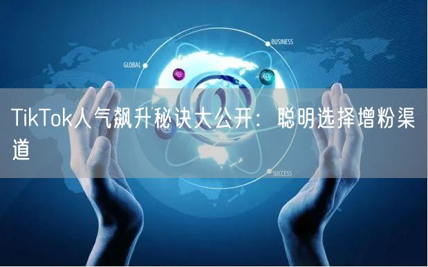 TikTok人气飙升秘诀大公开：聪明选择增粉渠道