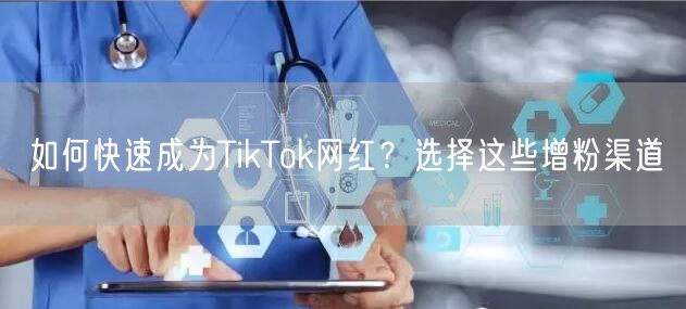 如何快速成为TikTok网红？选择这些增粉渠道
