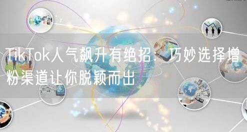 TikTok人气飙升有绝招：巧妙选择增粉渠道让你脱颖而出