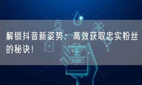 解锁抖音新姿势：高效获取忠实粉丝的秘诀！