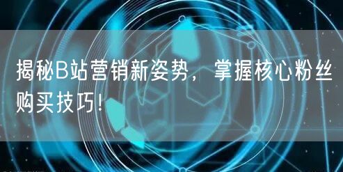 揭秘B站营销新姿势，掌握核心粉丝购买技巧！