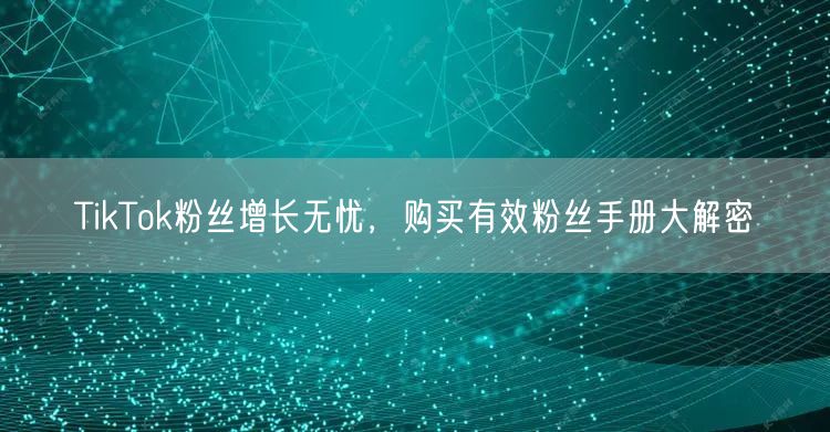 TikTok粉丝增长无忧，购买有效粉丝手册大解密