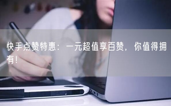 快手点赞特惠：一元超值享百赞，你值得拥有！