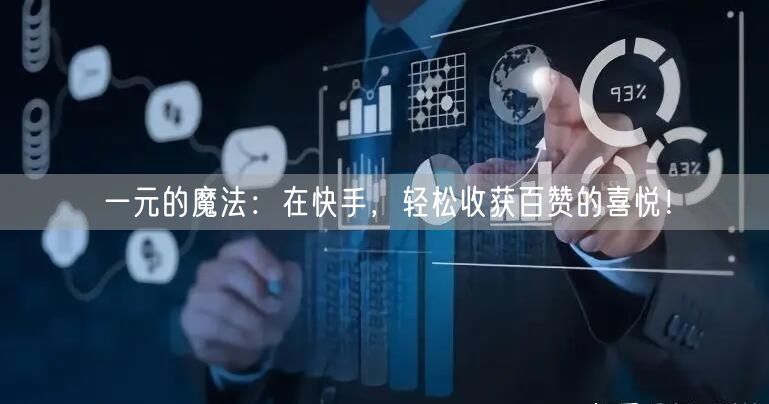 一元的魔法：在快手，轻松收获百赞的喜悦！
