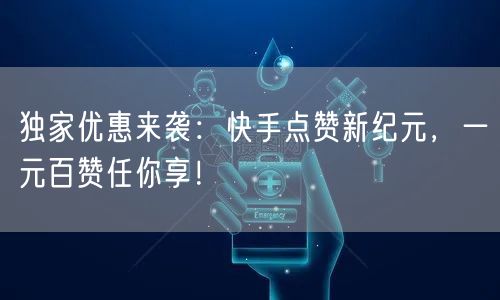 独家优惠来袭：快手点赞新纪元，一元百赞任你享！