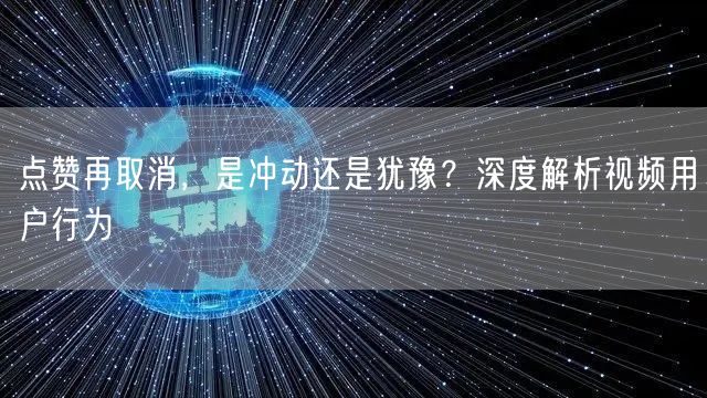 点赞再取消，是冲动还是犹豫？深度解析视频用户行为
