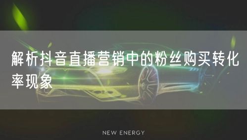 解析抖音直播营销中的粉丝购买转化率现象