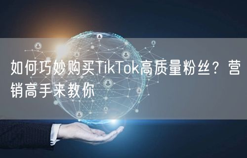 如何巧妙购买TikTok高质量粉丝？营销高手来教你