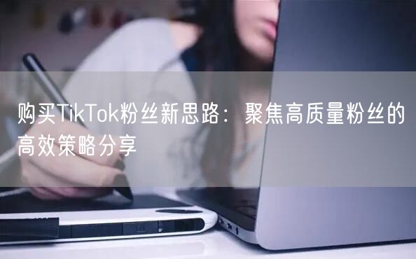 购买TikTok粉丝新思路：聚焦高质量粉丝的高效策略分享