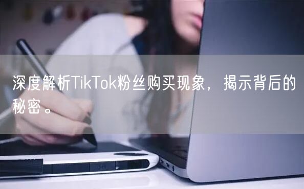 深度解析TikTok粉丝购买现象，揭示背后的秘密。