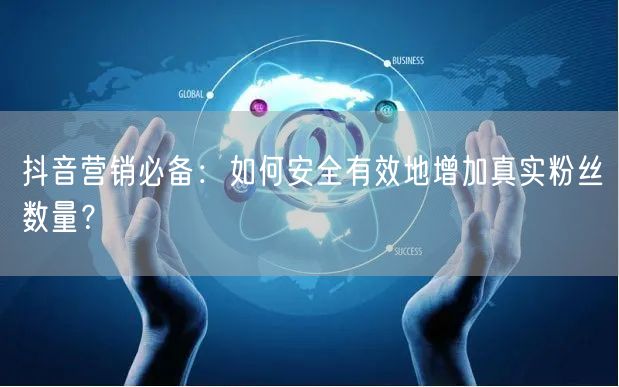 抖音营销必备：如何安全有效地增加真实粉丝数量？