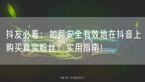 抖友必看：如何安全有效地在抖音上购买真实粉丝？实用指南！