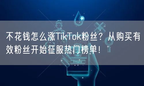 不花钱怎么涨TikTok粉丝？从购买有效粉丝开始征服热门榜单！