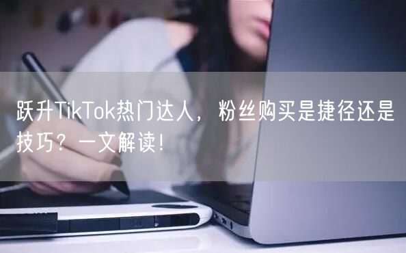 跃升TikTok热门达人，粉丝购买是捷径还是技巧？一文解读！