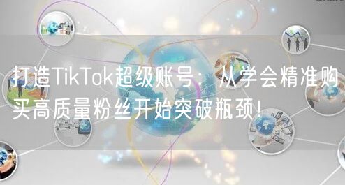打造TikTok超级账号：从学会精准购买高质量粉丝开始突破瓶颈！
