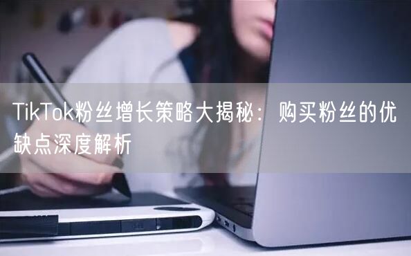 TikTok粉丝增长策略大揭秘：购买粉丝的优缺点深度解析