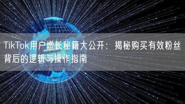 TikTok用户增长秘籍大公开：揭秘购买有效粉丝背后的逻辑与操作指南