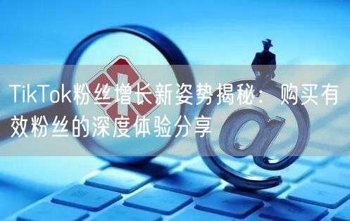 TikTok粉丝增长新姿势揭秘：购买有效粉丝的深度体验分享