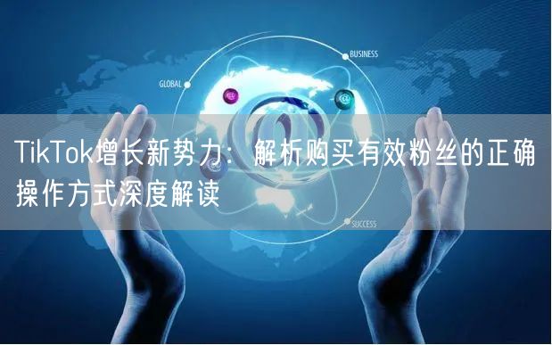 TikTok增长新势力：解析购买有效粉丝的正确操作方式深度解读