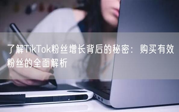 了解TikTok粉丝增长背后的秘密：购买有效粉丝的全面解析