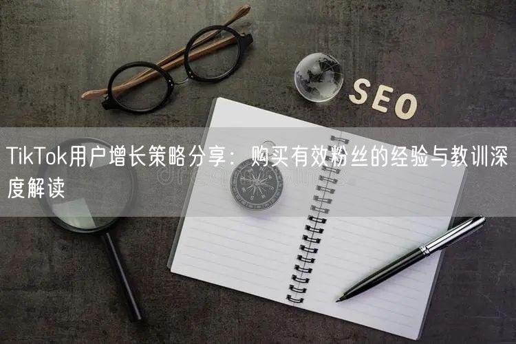 TikTok用户增长策略分享：购买有效粉丝的经验与教训深度解读