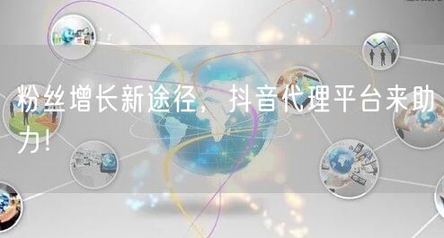 粉丝增长新途径，抖音代理平台来助力！