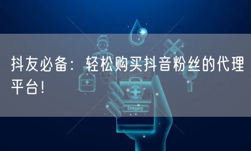 抖友必备：轻松购买抖音粉丝的代理平台！