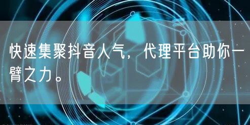 快速集聚抖音人气，代理平台助你一臂之力。