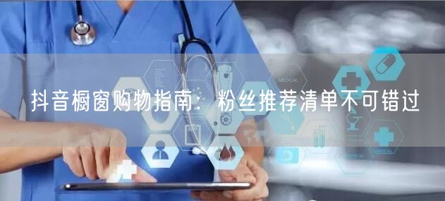 抖音橱窗购物指南：粉丝推荐清单不可错过