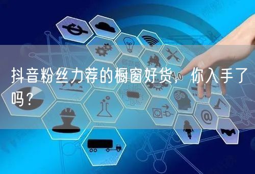 抖音粉丝力荐的橱窗好货，你入手了吗？