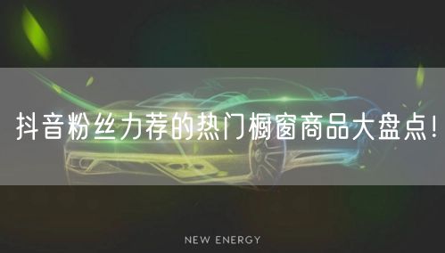 抖音粉丝力荐的热门橱窗商品大盘点！