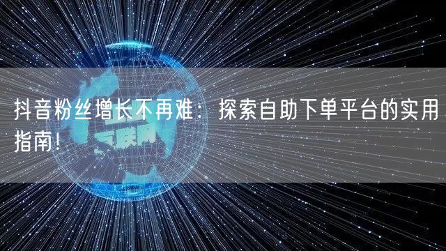抖音粉丝增长不再难：探索自助下单平台的实用指南！