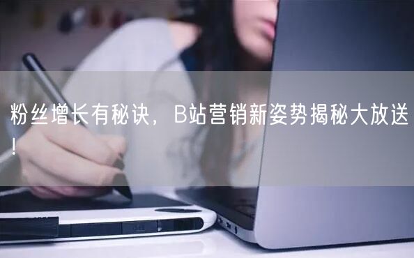 粉丝增长有秘诀，B站营销新姿势揭秘大放送！