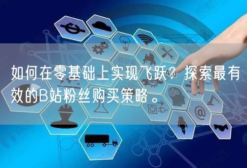 如何在零基础上实现飞跃？探索最有效的B站粉丝购买策略。