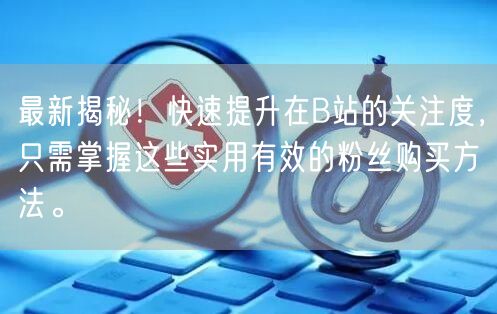 最新揭秘！快速提升在B站的关注度，只需掌握这些实用有效的粉丝购买方法。