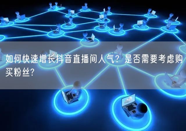 如何快速增长抖音直播间人气？是否需要考虑购买粉丝?