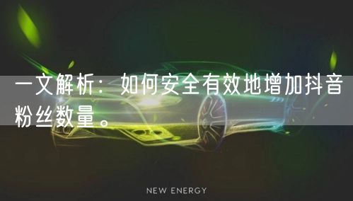 一文解析：如何安全有效地增加抖音粉丝数量。