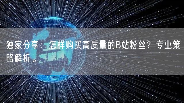 独家分享：怎样购买高质量的B站粉丝？专业策略解析。